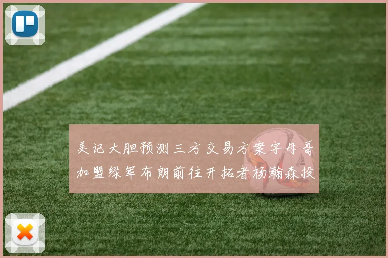 美记大胆预测三方交易方案字母哥加盟绿军布朗前往开拓者杨瀚森投奔雄鹿