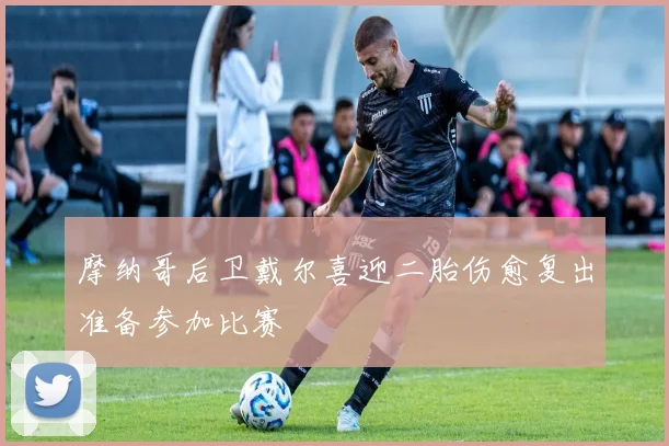 摩纳哥后卫戴尔喜迎二胎伤愈复出准备参加比赛