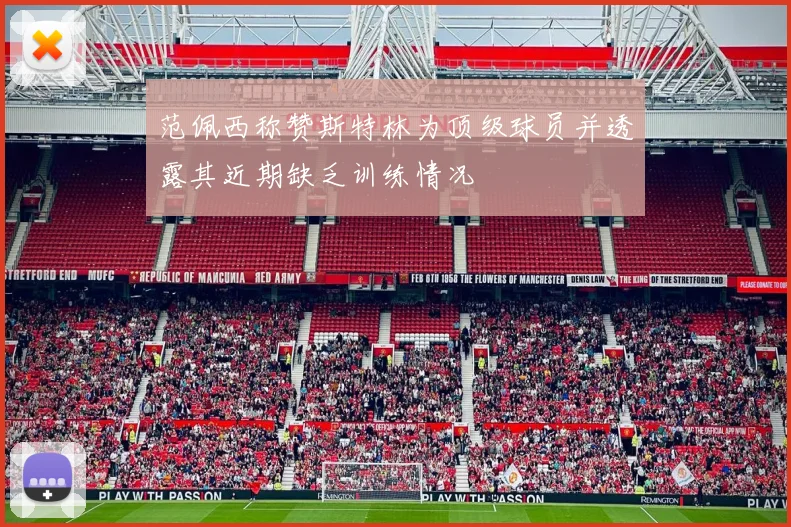 范佩西称赞斯特林为顶级球员并透露其近期缺乏训练情况