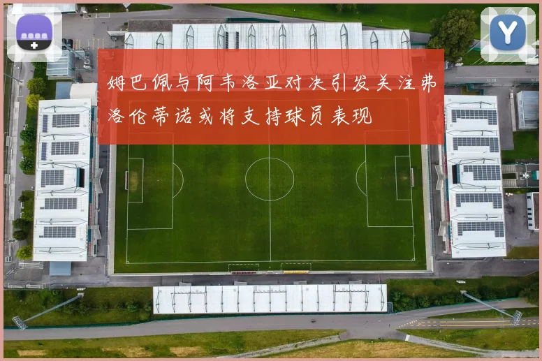 姆巴佩与阿韦洛亚对决引发关注弗洛伦蒂诺或将支持球员表现