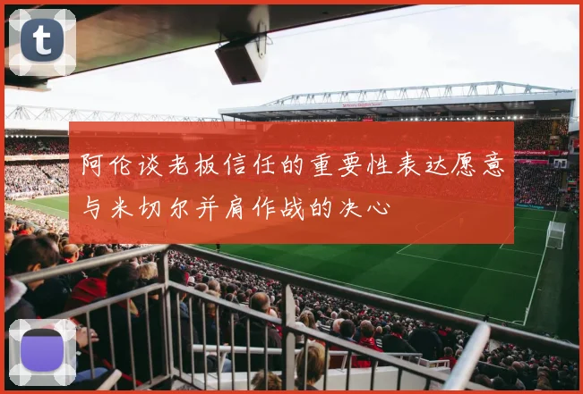 阿伦谈老板信任的重要性表达愿意与米切尔并肩作战的决心