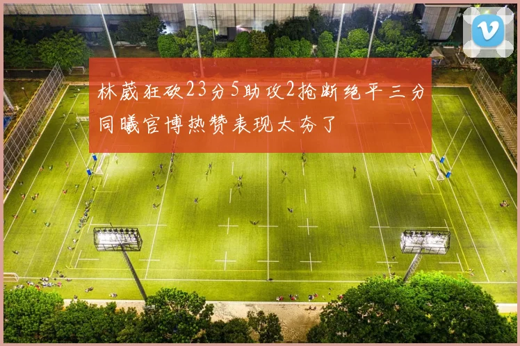 林葳狂砍23分5助攻2抢断绝平三分同曦官博热赞表现太夯了