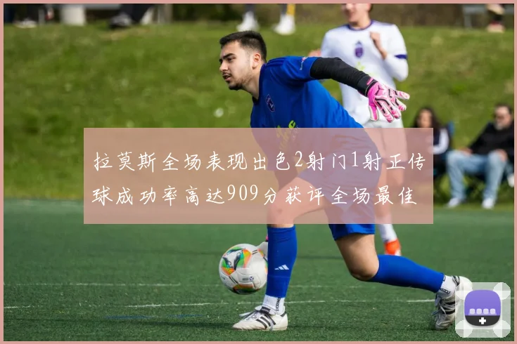拉莫斯全场表现出色2射门1射正传球成功率高达909分获评全场最佳