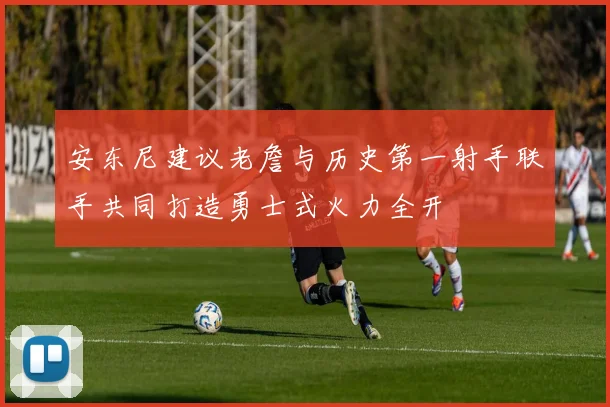 安东尼建议老詹与历史第一射手联手共同打造勇士式火力全开