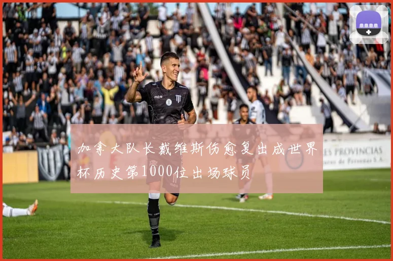 加拿大队长戴维斯伤愈复出成世界杯历史第1000位出场球员
