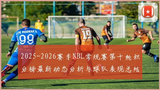2025-2026赛季NBL常规赛第十轮积分榜最新动态分析与球队表现总结