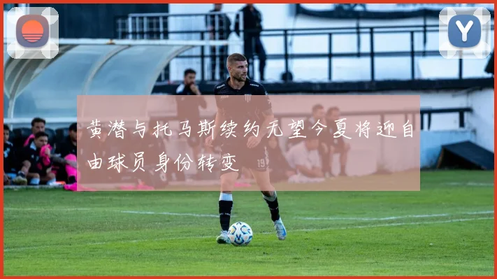 黄潜与托马斯续约无望今夏将迎自由球员身份转变