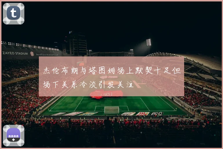 杰伦布朗与塔图姆场上默契十足但场下关系冷淡引发关注