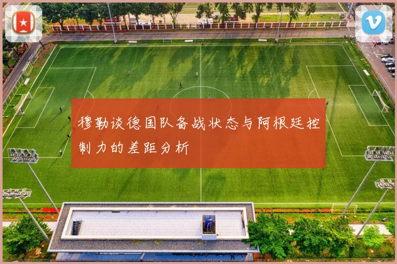穆勒谈德国队备战状态与阿根廷控制力的差距分析