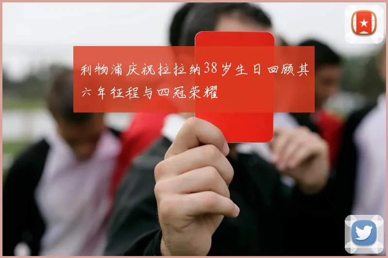 利物浦庆祝拉拉纳38岁生日回顾其六年征程与四冠荣耀