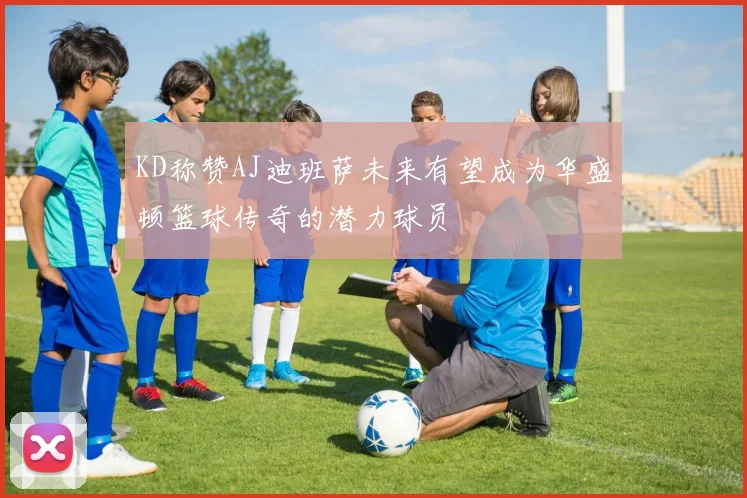 KD称赞AJ迪班萨未来有望成为华盛顿篮球传奇的潜力球员