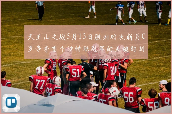天王山之战5月13日胜利对决新月C罗争夺首个沙特联冠军的关键时刻