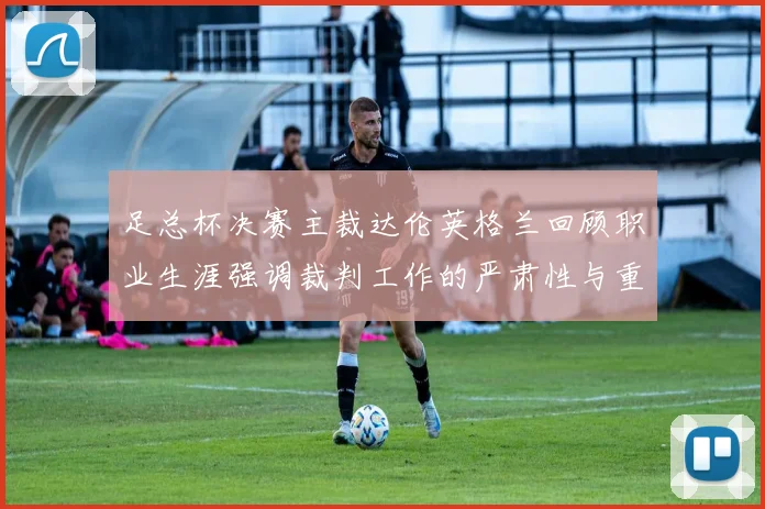 足总杯决赛主裁达伦英格兰回顾职业生涯强调裁判工作的严肃性与重要性