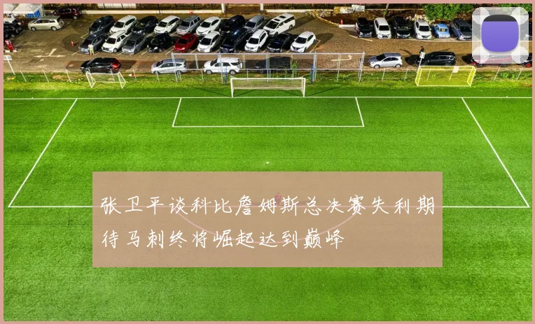 张卫平谈科比詹姆斯总决赛失利期待马刺终将崛起达到巅峰