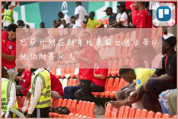 巴萨计划在财年结束前出售法蒂以优化财务状况