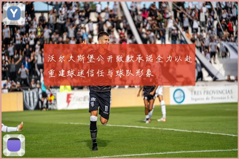 沃尔夫斯堡公开致歉承诺全力以赴重建球迷信任与球队形象