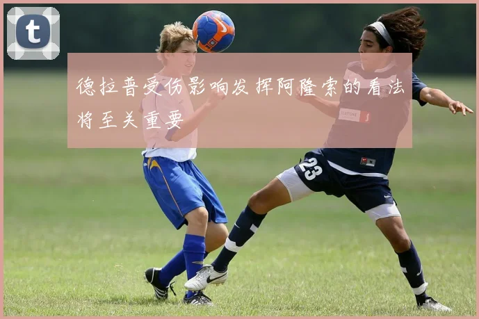 德拉普受伤影响发挥阿隆索的看法将至关重要