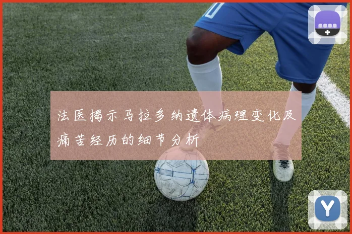 法医揭示马拉多纳遗体病理变化及痛苦经历的细节分析