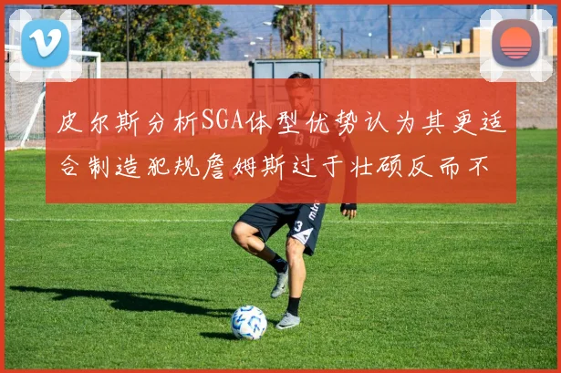 皮尔斯分析SGA体型优势认为其更适合制造犯规詹姆斯过于壮硕反而不利