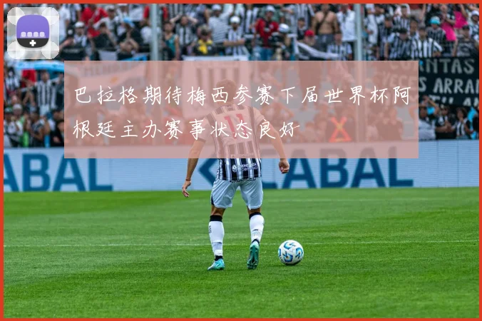 巴拉格期待梅西参赛下届世界杯阿根廷主办赛事状态良好