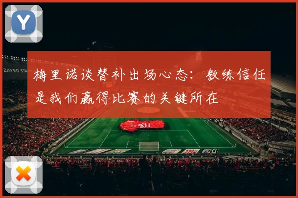 梅里诺谈替补出场心态：教练信任是我们赢得比赛的关键所在
