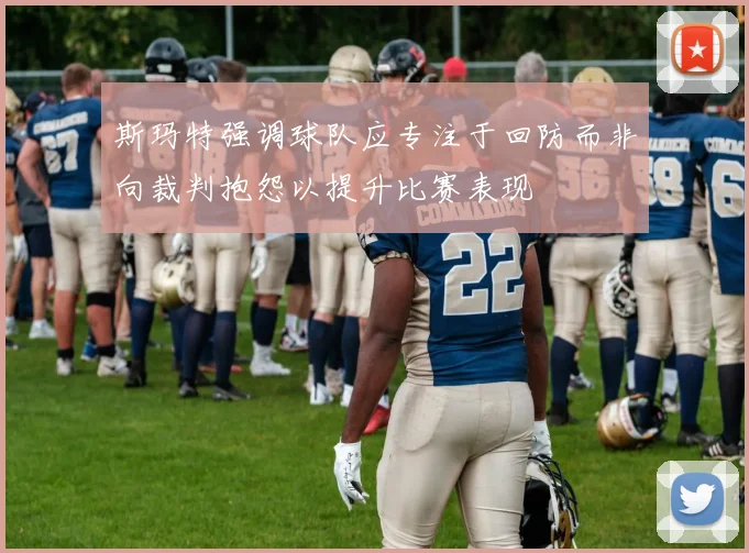斯玛特强调球队应专注于回防而非向裁判抱怨以提升比赛表现
