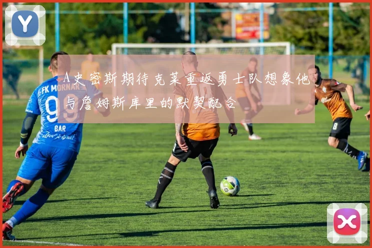 A史密斯期待克莱重返勇士队想象他与詹姆斯库里的默契配合
