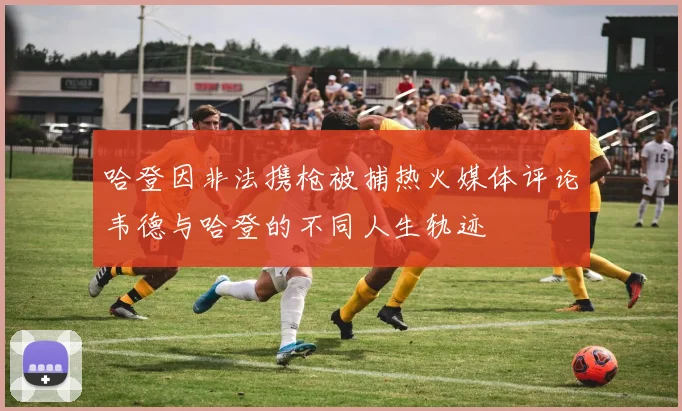 哈登因非法携枪被捕热火媒体评论韦德与哈登的不同人生轨迹