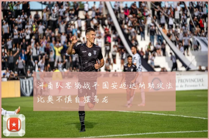 河南队客场战平国安迈达纳助攻法比奥不慎自摆乌龙