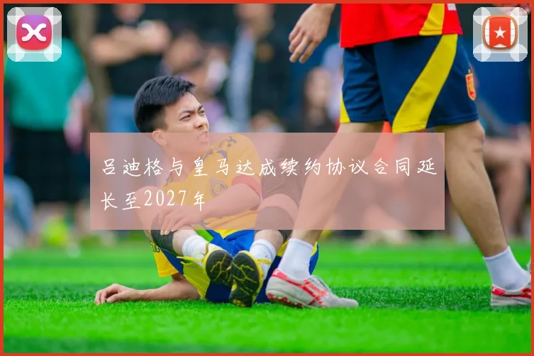 吕迪格与皇马达成续约协议合同延长至2027年