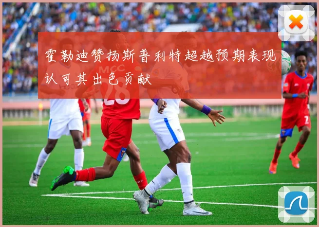 霍勒迪赞扬斯普利特超越预期表现认可其出色贡献