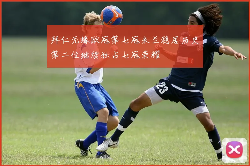 拜仁无缘欧冠第七冠米兰稳居历史第二位继续独占七冠荣耀