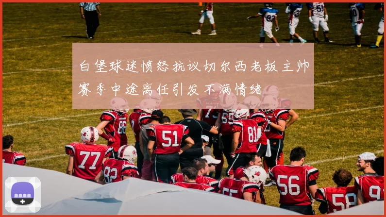白堡球迷愤怒抗议切尔西老板主帅赛季中途离任引发不满情绪
